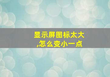 显示屏图标太大,怎么变小一点