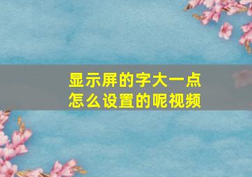 显示屏的字大一点怎么设置的呢视频