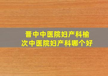 晋中中医院妇产科榆次中医院妇产科哪个好