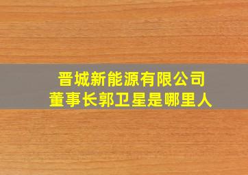 晋城新能源有限公司董事长郭卫星是哪里人