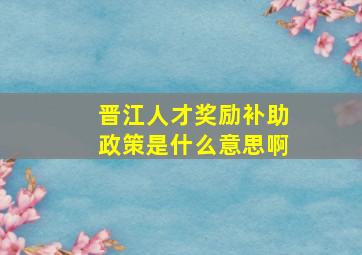 晋江人才奖励补助政策是什么意思啊