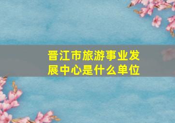 晋江市旅游事业发展中心是什么单位