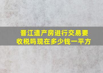 晋江遗产房进行交易要收税吗现在多少钱一平方