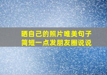 晒自己的照片唯美句子简短一点发朋友圈说说