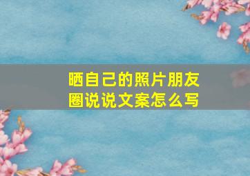 晒自己的照片朋友圈说说文案怎么写