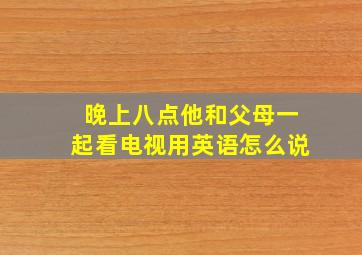 晚上八点他和父母一起看电视用英语怎么说