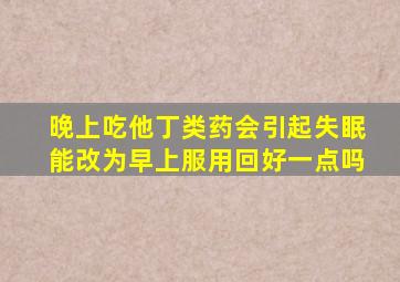 晚上吃他丁类药会引起失眠能改为早上服用回好一点吗