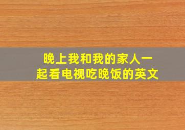 晚上我和我的家人一起看电视吃晚饭的英文