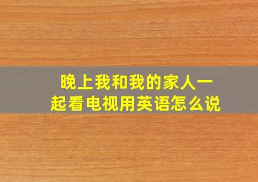 晚上我和我的家人一起看电视用英语怎么说