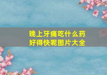 晚上牙痛吃什么药好得快呢图片大全