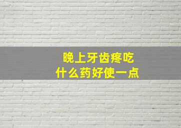 晚上牙齿疼吃什么药好使一点