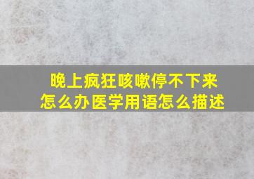 晚上疯狂咳嗽停不下来怎么办医学用语怎么描述