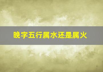 晚字五行属水还是属火