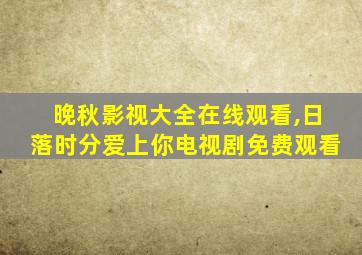 晚秋影视大全在线观看,日落时分爱上你电视剧免费观看