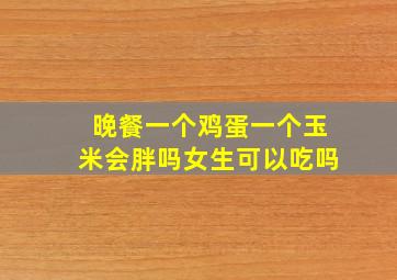 晚餐一个鸡蛋一个玉米会胖吗女生可以吃吗