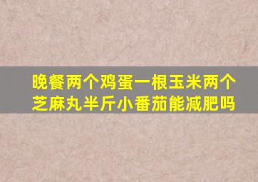 晚餐两个鸡蛋一根玉米两个芝麻丸半斤小番茄能减肥吗