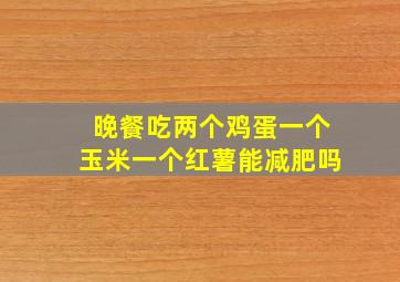 晚餐吃两个鸡蛋一个玉米一个红薯能减肥吗