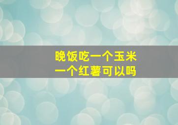 晚饭吃一个玉米一个红薯可以吗