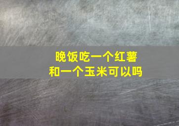 晚饭吃一个红薯和一个玉米可以吗