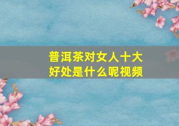 普洱茶对女人十大好处是什么呢视频