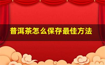 普洱茶怎么保存最佳方法