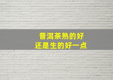 普洱茶熟的好还是生的好一点