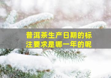 普洱茶生产日期的标注要求是哪一年的呢