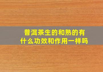 普洱茶生的和熟的有什么功效和作用一样吗