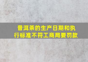 普洱茶的生产日期和执行标准不符工商局要罚款