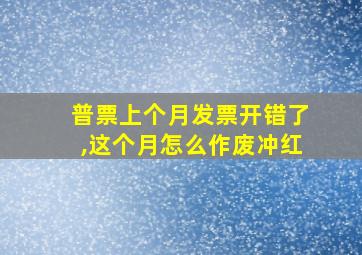 普票上个月发票开错了,这个月怎么作废冲红