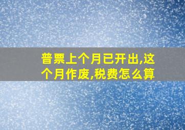 普票上个月已开出,这个月作废,税费怎么算