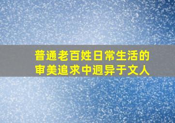 普通老百姓日常生活的审美追求中迥异于文人