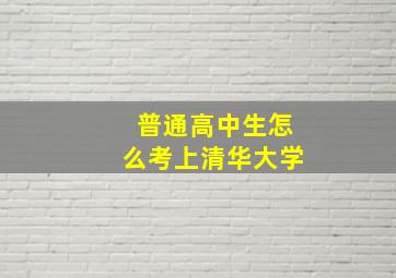 普通高中生怎么考上清华大学