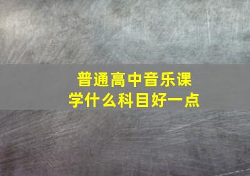 普通高中音乐课学什么科目好一点