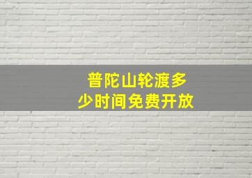 普陀山轮渡多少时间免费开放