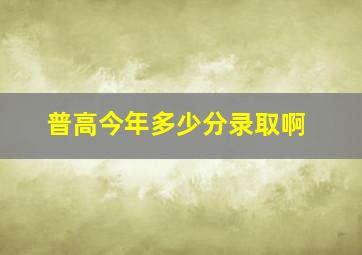 普高今年多少分录取啊