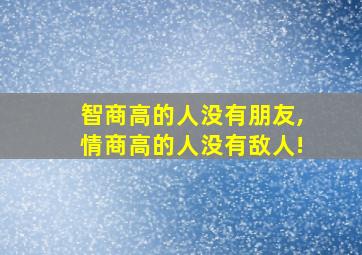 智商高的人没有朋友,情商高的人没有敌人!