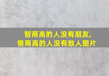 智商高的人没有朋友,情商高的人没有敌人图片