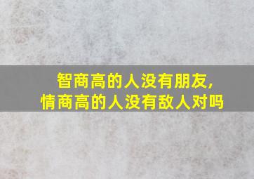 智商高的人没有朋友,情商高的人没有敌人对吗