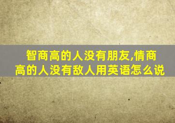 智商高的人没有朋友,情商高的人没有敌人用英语怎么说