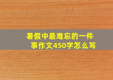 暑假中最难忘的一件事作文450字怎么写