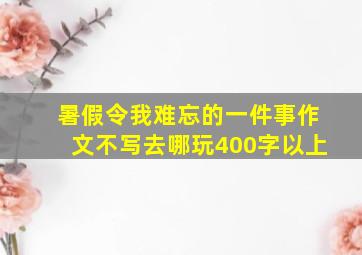 暑假令我难忘的一件事作文不写去哪玩400字以上