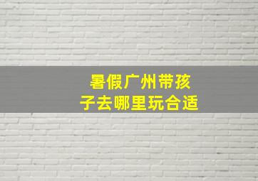 暑假广州带孩子去哪里玩合适