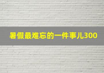 暑假最难忘的一件事儿300