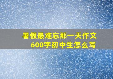 暑假最难忘那一天作文600字初中生怎么写