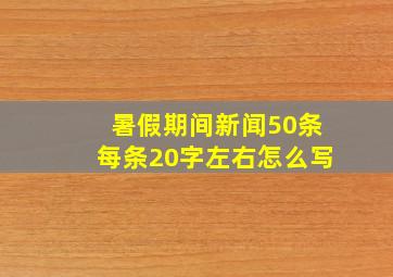 暑假期间新闻50条每条20字左右怎么写