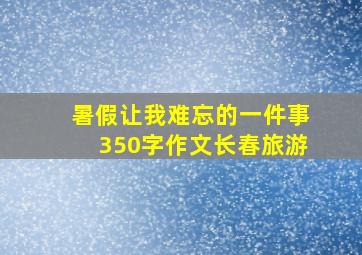 暑假让我难忘的一件事350字作文长春旅游