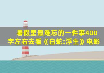 暑假里最难忘的一件事400字左右去看《白蛇:浮生》电影