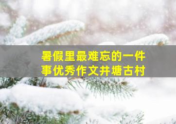 暑假里最难忘的一件事优秀作文井塘古村