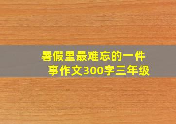 暑假里最难忘的一件事作文300字三年级